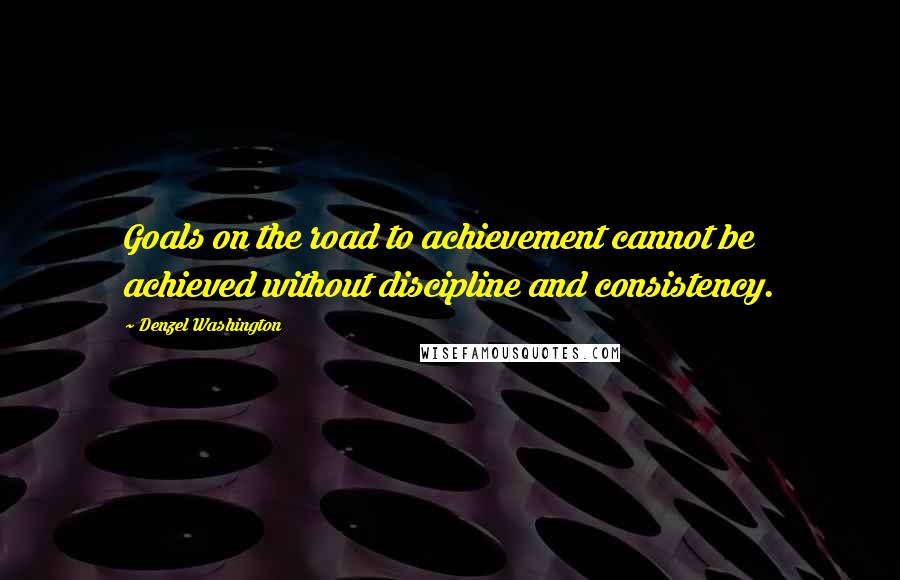 Denzel Washington Quotes: Goals on the road to achievement cannot be achieved without discipline and consistency.