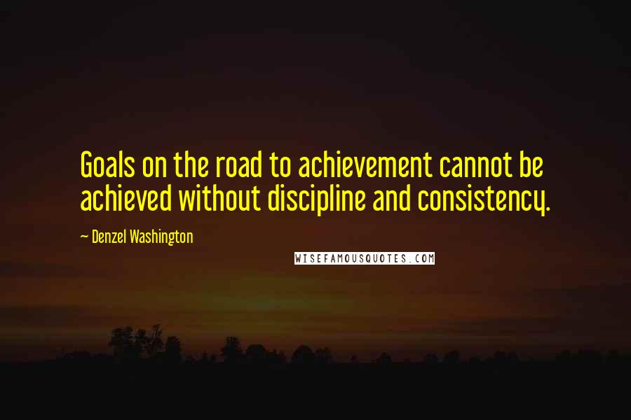 Denzel Washington Quotes: Goals on the road to achievement cannot be achieved without discipline and consistency.