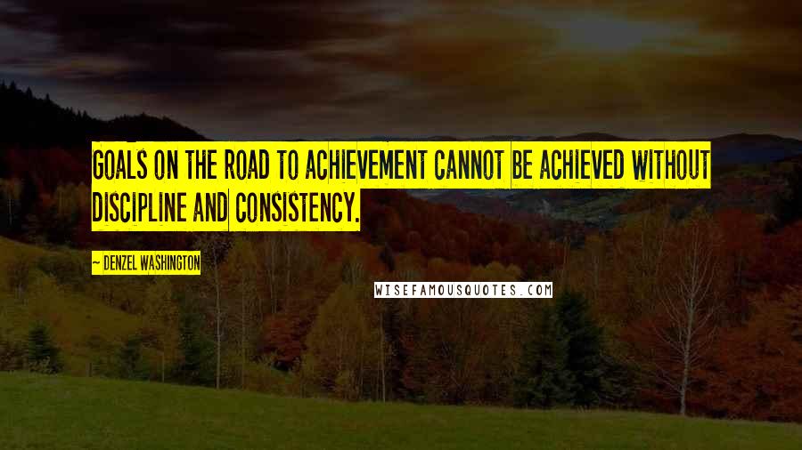 Denzel Washington Quotes: Goals on the road to achievement cannot be achieved without discipline and consistency.