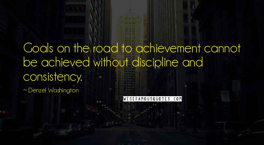 Denzel Washington Quotes: Goals on the road to achievement cannot be achieved without discipline and consistency.