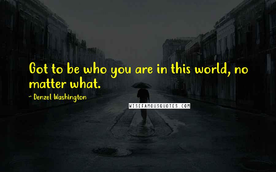 Denzel Washington Quotes: Got to be who you are in this world, no matter what.