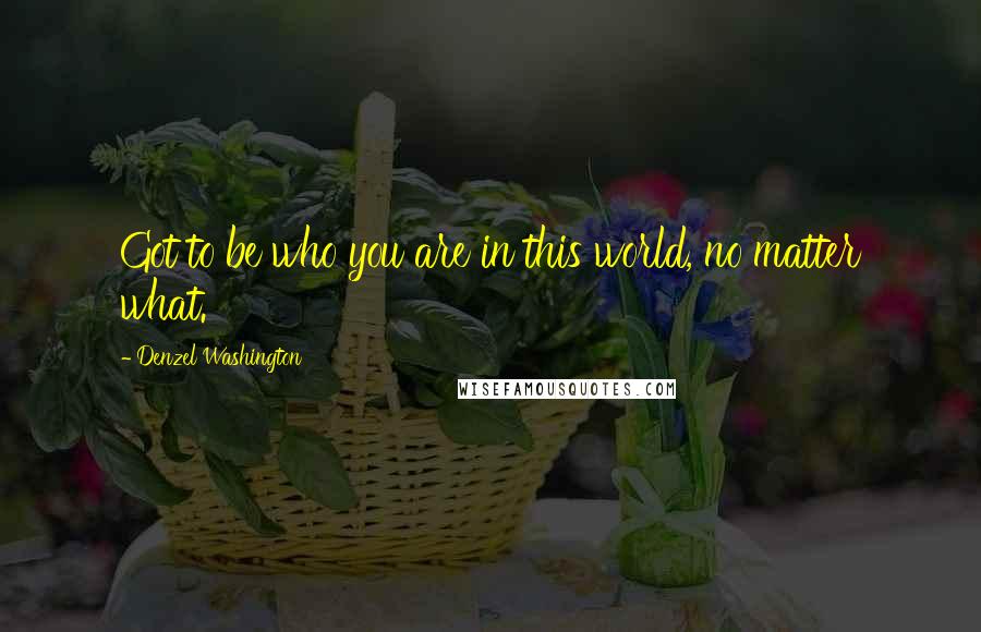 Denzel Washington Quotes: Got to be who you are in this world, no matter what.