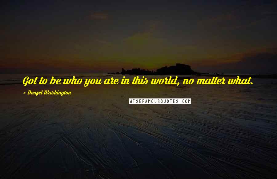 Denzel Washington Quotes: Got to be who you are in this world, no matter what.