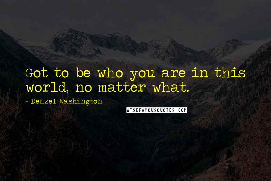 Denzel Washington Quotes: Got to be who you are in this world, no matter what.