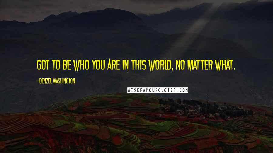 Denzel Washington Quotes: Got to be who you are in this world, no matter what.