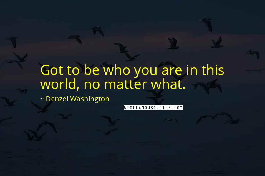 Denzel Washington Quotes: Got to be who you are in this world, no matter what.