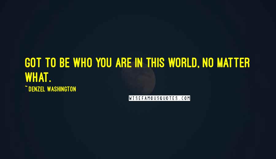 Denzel Washington Quotes: Got to be who you are in this world, no matter what.