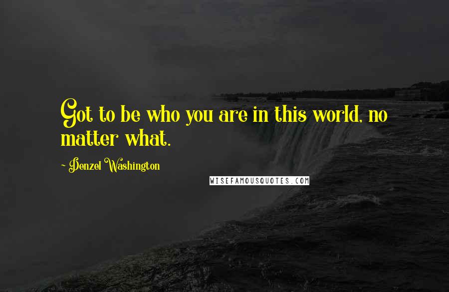 Denzel Washington Quotes: Got to be who you are in this world, no matter what.