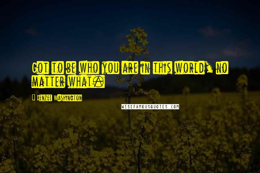 Denzel Washington Quotes: Got to be who you are in this world, no matter what.