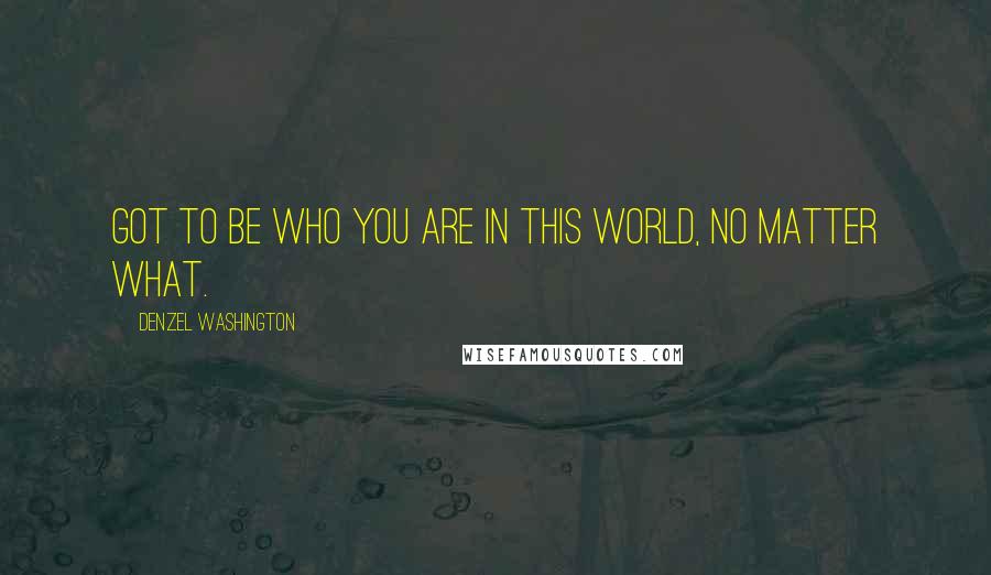 Denzel Washington Quotes: Got to be who you are in this world, no matter what.