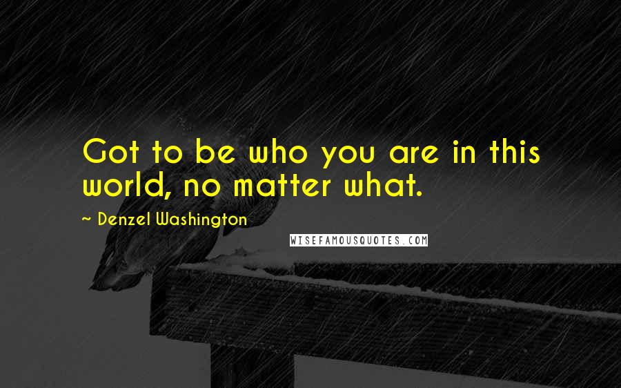 Denzel Washington Quotes: Got to be who you are in this world, no matter what.