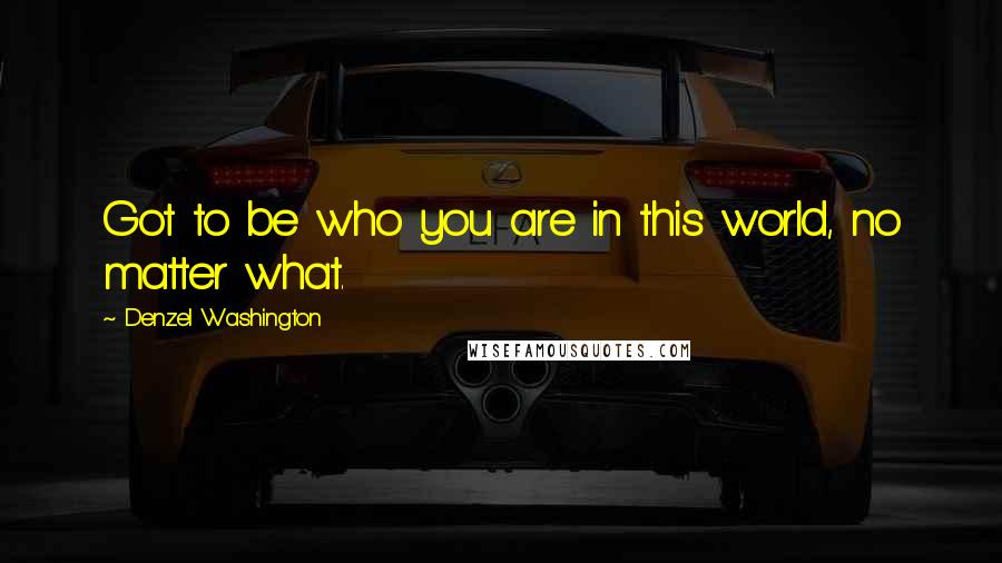 Denzel Washington Quotes: Got to be who you are in this world, no matter what.