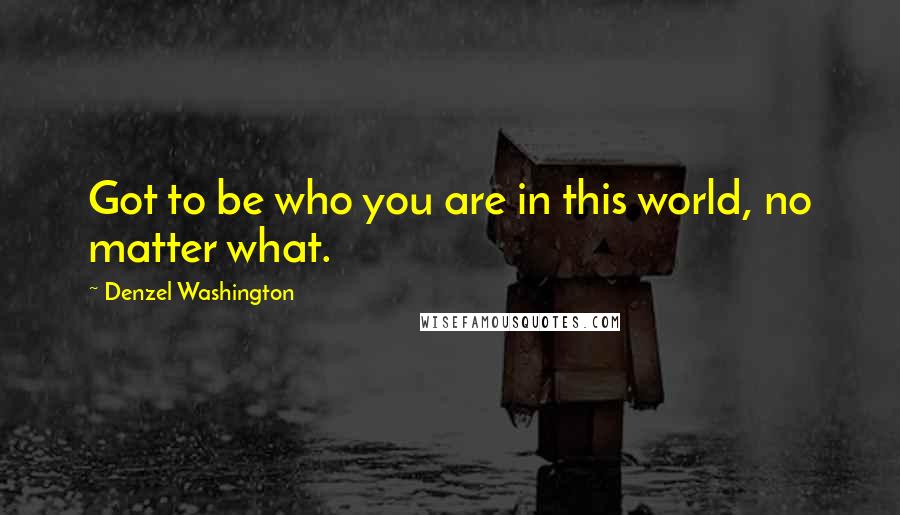 Denzel Washington Quotes: Got to be who you are in this world, no matter what.