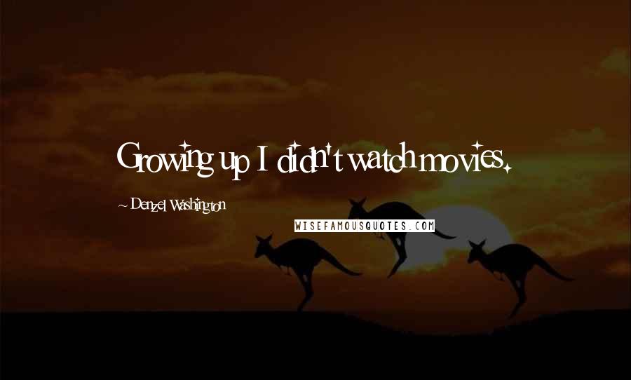 Denzel Washington Quotes: Growing up I didn't watch movies.