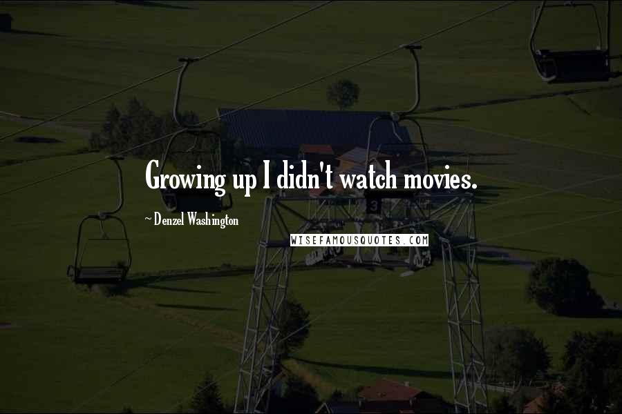 Denzel Washington Quotes: Growing up I didn't watch movies.