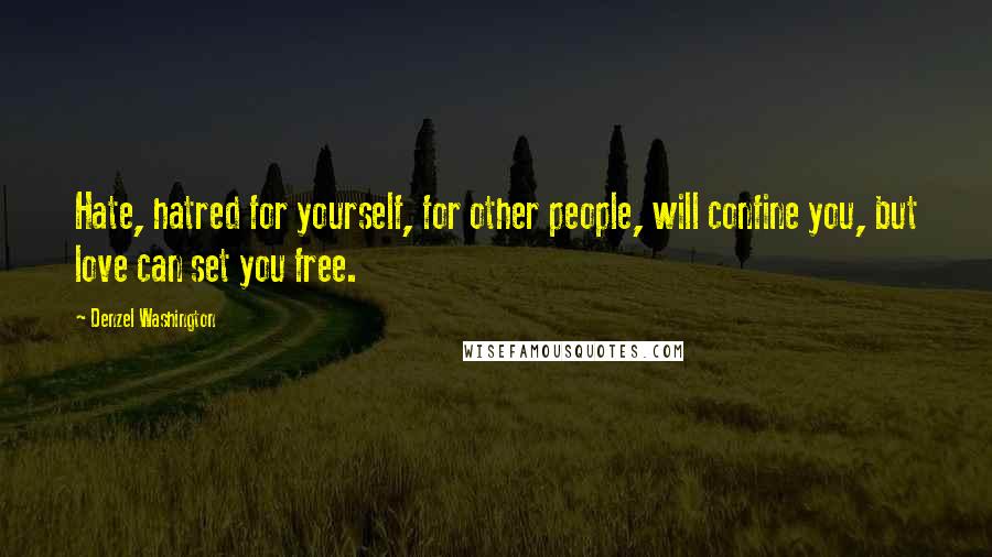 Denzel Washington Quotes: Hate, hatred for yourself, for other people, will confine you, but love can set you free.