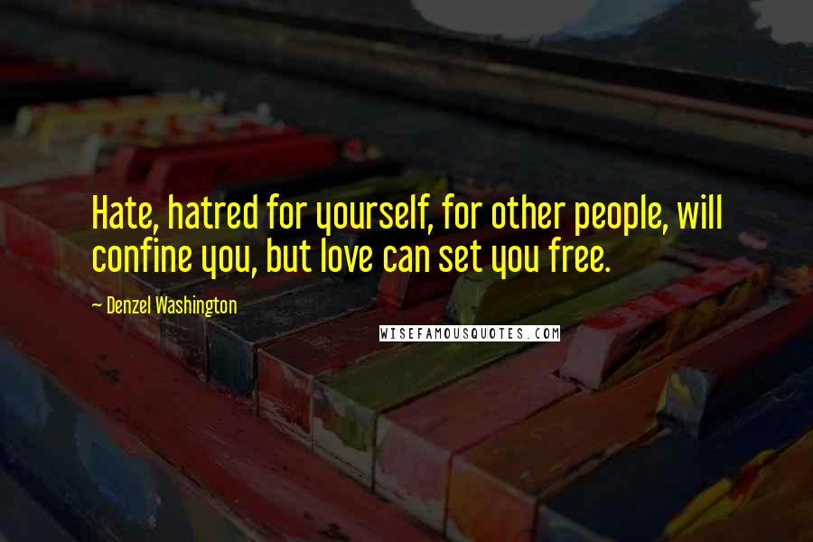 Denzel Washington Quotes: Hate, hatred for yourself, for other people, will confine you, but love can set you free.