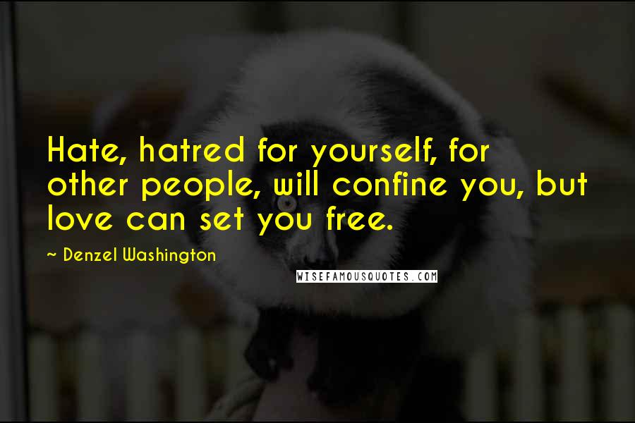 Denzel Washington Quotes: Hate, hatred for yourself, for other people, will confine you, but love can set you free.