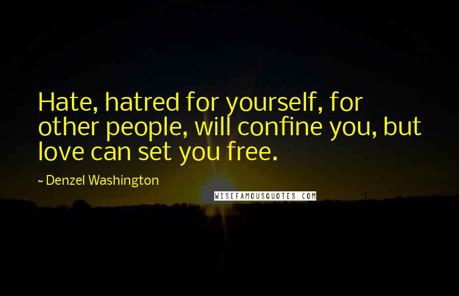 Denzel Washington Quotes: Hate, hatred for yourself, for other people, will confine you, but love can set you free.