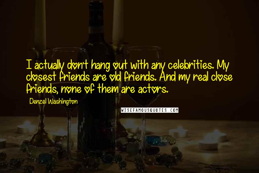 Denzel Washington Quotes: I actually don't hang out with any celebrities. My closest friends are old friends. And my real close friends, none of them are actors.
