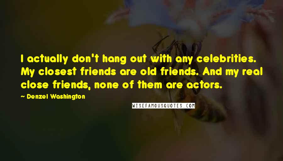 Denzel Washington Quotes: I actually don't hang out with any celebrities. My closest friends are old friends. And my real close friends, none of them are actors.