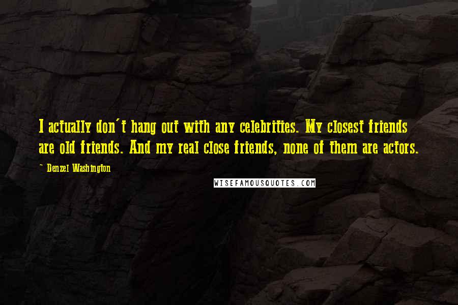 Denzel Washington Quotes: I actually don't hang out with any celebrities. My closest friends are old friends. And my real close friends, none of them are actors.