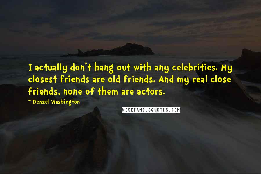 Denzel Washington Quotes: I actually don't hang out with any celebrities. My closest friends are old friends. And my real close friends, none of them are actors.