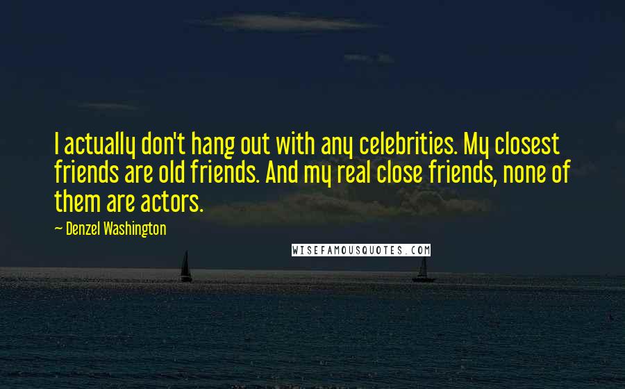 Denzel Washington Quotes: I actually don't hang out with any celebrities. My closest friends are old friends. And my real close friends, none of them are actors.