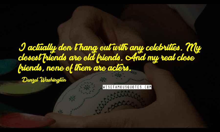 Denzel Washington Quotes: I actually don't hang out with any celebrities. My closest friends are old friends. And my real close friends, none of them are actors.