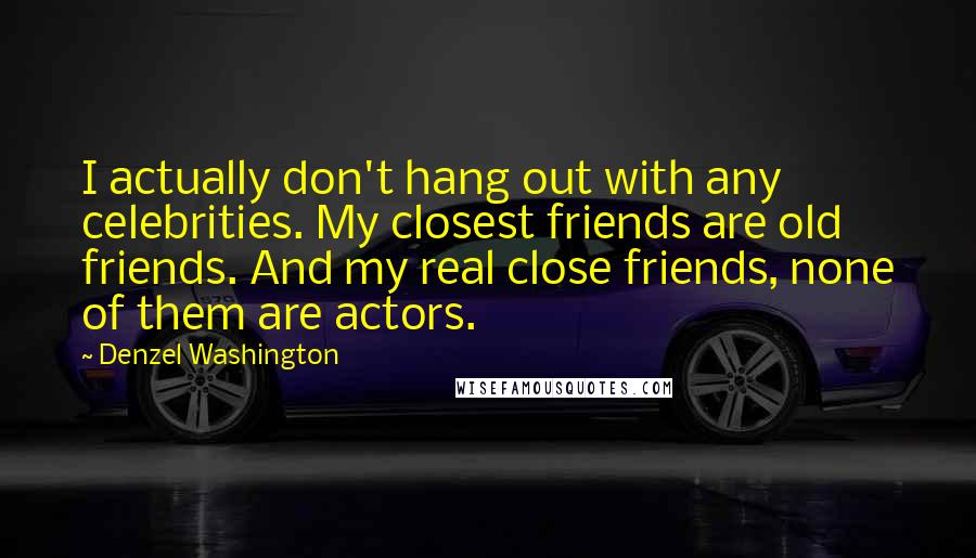 Denzel Washington Quotes: I actually don't hang out with any celebrities. My closest friends are old friends. And my real close friends, none of them are actors.