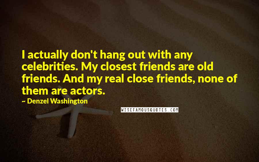 Denzel Washington Quotes: I actually don't hang out with any celebrities. My closest friends are old friends. And my real close friends, none of them are actors.
