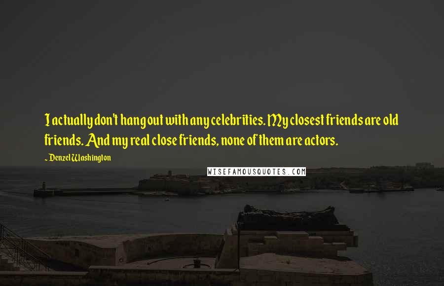 Denzel Washington Quotes: I actually don't hang out with any celebrities. My closest friends are old friends. And my real close friends, none of them are actors.