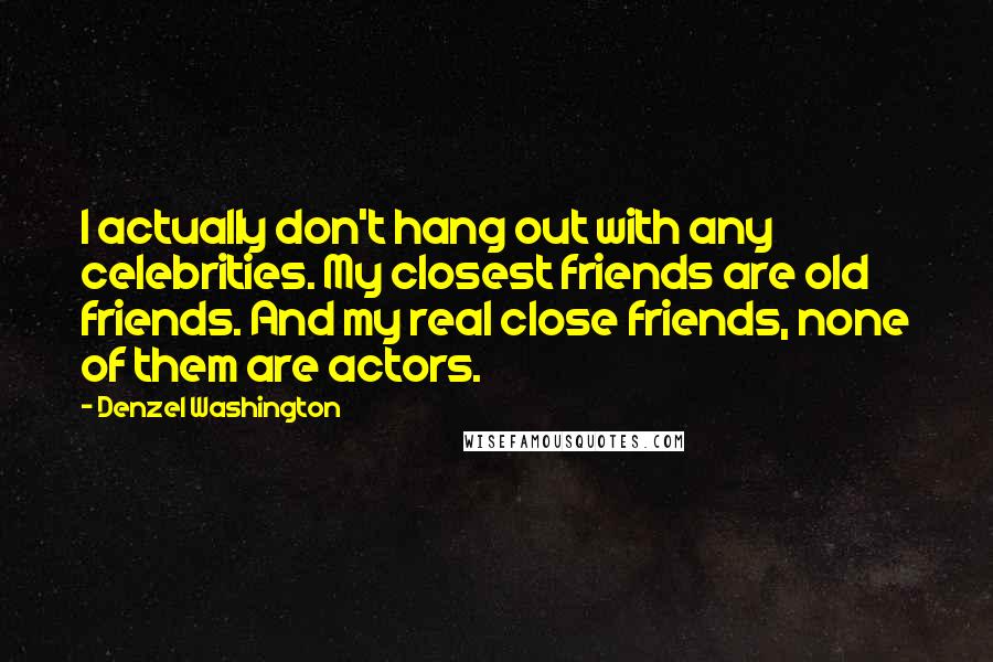 Denzel Washington Quotes: I actually don't hang out with any celebrities. My closest friends are old friends. And my real close friends, none of them are actors.