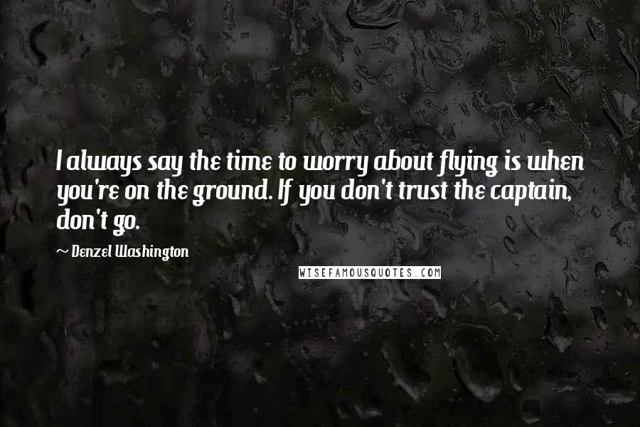 Denzel Washington Quotes: I always say the time to worry about flying is when you're on the ground. If you don't trust the captain, don't go.