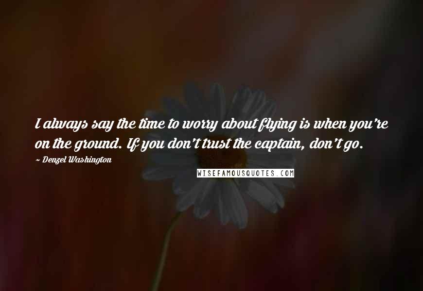 Denzel Washington Quotes: I always say the time to worry about flying is when you're on the ground. If you don't trust the captain, don't go.