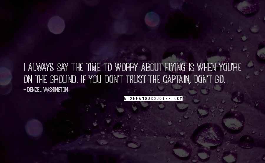 Denzel Washington Quotes: I always say the time to worry about flying is when you're on the ground. If you don't trust the captain, don't go.