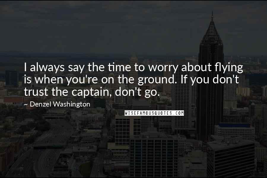 Denzel Washington Quotes: I always say the time to worry about flying is when you're on the ground. If you don't trust the captain, don't go.