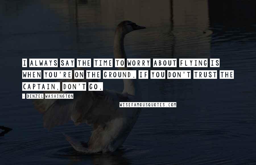 Denzel Washington Quotes: I always say the time to worry about flying is when you're on the ground. If you don't trust the captain, don't go.