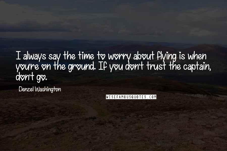 Denzel Washington Quotes: I always say the time to worry about flying is when you're on the ground. If you don't trust the captain, don't go.