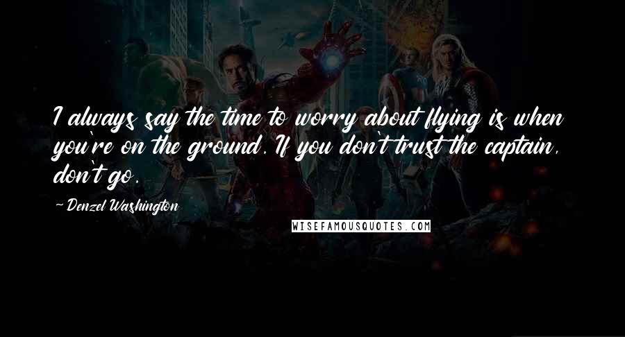 Denzel Washington Quotes: I always say the time to worry about flying is when you're on the ground. If you don't trust the captain, don't go.