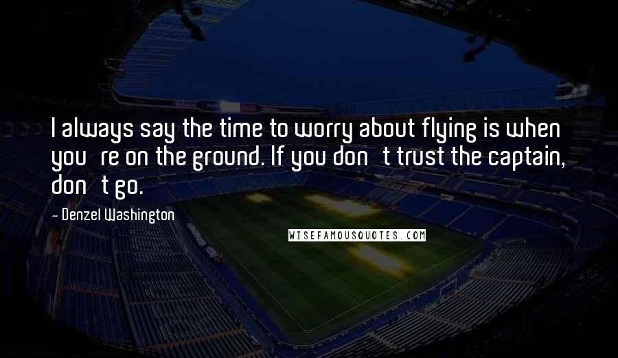 Denzel Washington Quotes: I always say the time to worry about flying is when you're on the ground. If you don't trust the captain, don't go.