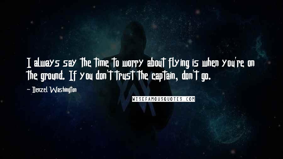 Denzel Washington Quotes: I always say the time to worry about flying is when you're on the ground. If you don't trust the captain, don't go.