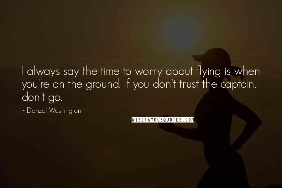 Denzel Washington Quotes: I always say the time to worry about flying is when you're on the ground. If you don't trust the captain, don't go.