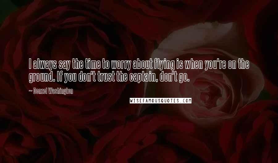 Denzel Washington Quotes: I always say the time to worry about flying is when you're on the ground. If you don't trust the captain, don't go.