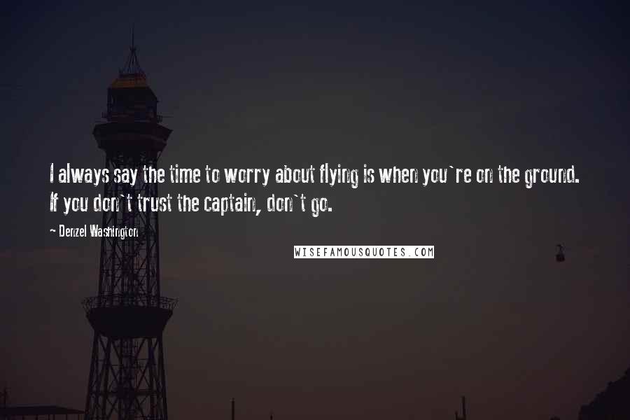 Denzel Washington Quotes: I always say the time to worry about flying is when you're on the ground. If you don't trust the captain, don't go.