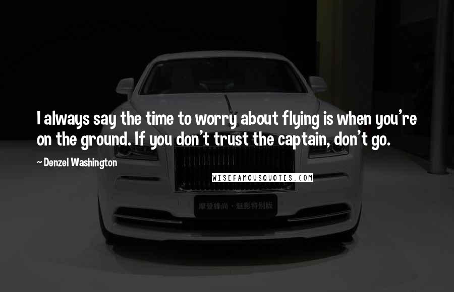 Denzel Washington Quotes: I always say the time to worry about flying is when you're on the ground. If you don't trust the captain, don't go.