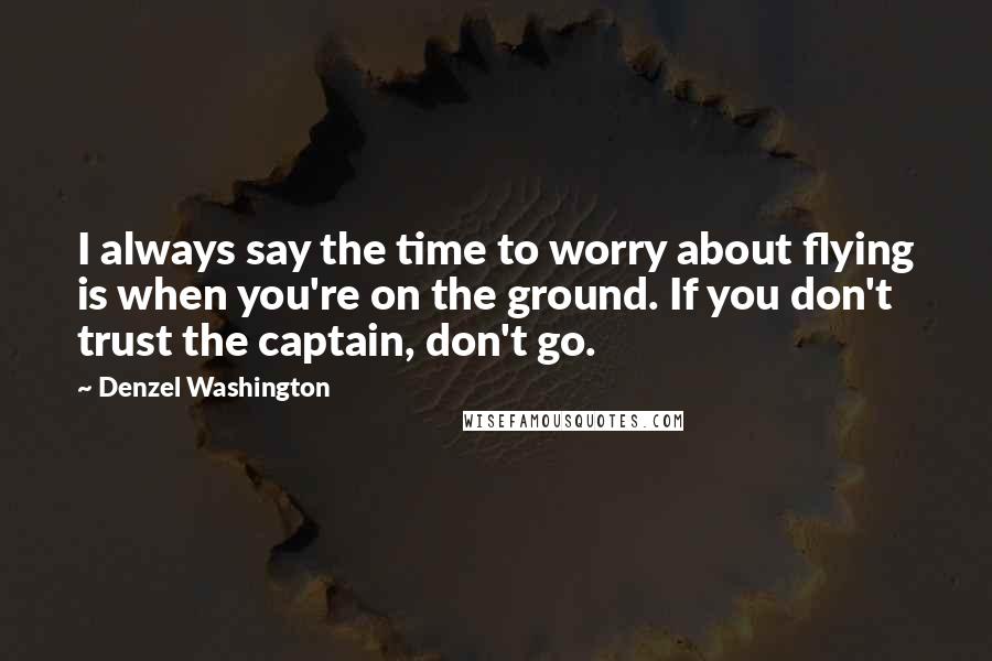 Denzel Washington Quotes: I always say the time to worry about flying is when you're on the ground. If you don't trust the captain, don't go.