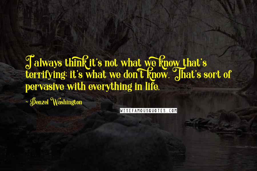 Denzel Washington Quotes: I always think it's not what we know that's terrifying; it's what we don't know. That's sort of pervasive with everything in life.