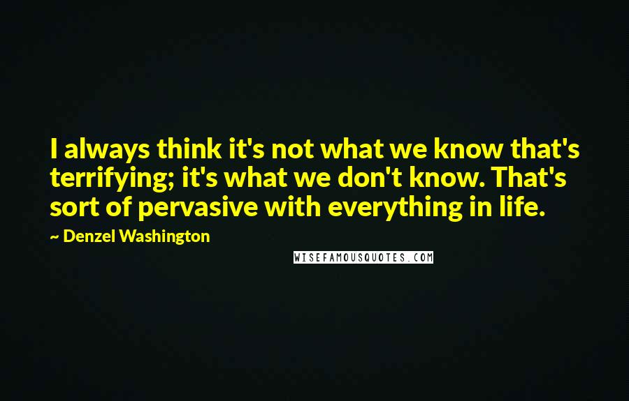 Denzel Washington Quotes: I always think it's not what we know that's terrifying; it's what we don't know. That's sort of pervasive with everything in life.