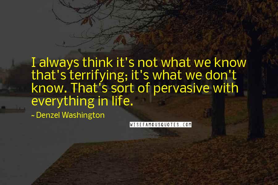 Denzel Washington Quotes: I always think it's not what we know that's terrifying; it's what we don't know. That's sort of pervasive with everything in life.